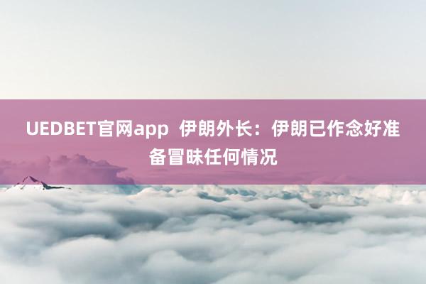 UEDBET官网app  伊朗外长：伊朗已作念好准备冒昧任何情况