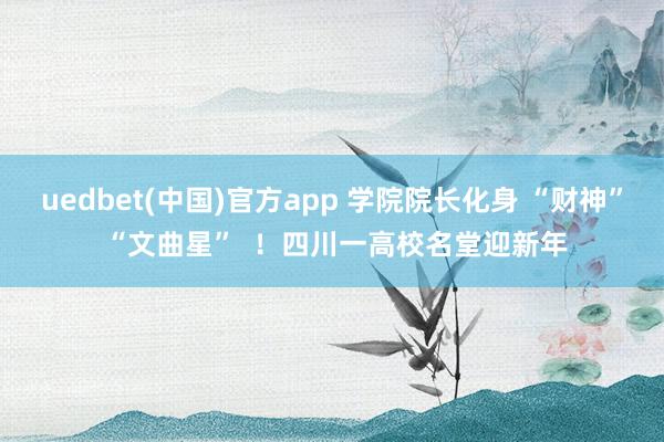 uedbet(中国)官方app 学院院长化身 “财神” “文曲星”  ！四川一高校名堂迎新年