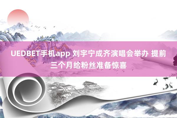 UEDBET手机app 刘宇宁成齐演唱会举办 提前三个月给粉丝准备惊喜