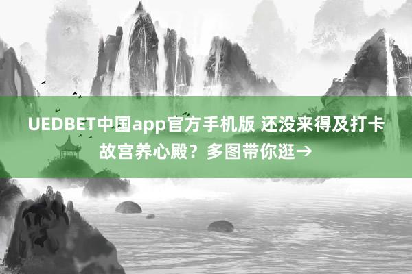 UEDBET中国app官方手机版 还没来得及打卡故宫养心殿？多图带你逛→