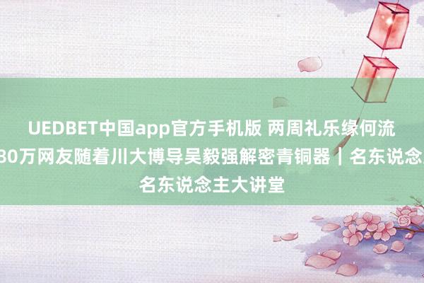 UEDBET中国app官方手机版 两周礼乐缘何流转？超180万网友随着川大博导吴毅强解密青铜器｜名东说念主大讲堂