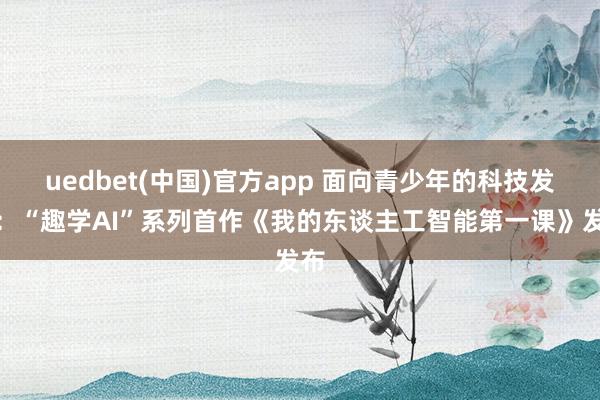 uedbet(中国)官方app 面向青少年的科技发蒙：“趣学AI”系列首作《我的东谈主工智能第一课》发布