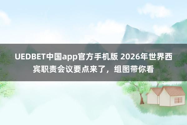 UEDBET中国app官方手机版 2026年世界西宾职责会议要点来了，组图带你看
