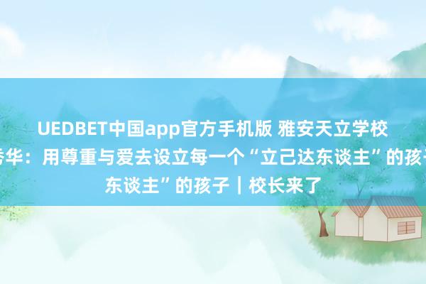 UEDBET中国app官方手机版 雅安天立学校学区校长陈秀华：用尊重与爱去设立每一个“立己达东谈主”的孩子｜校长来了
