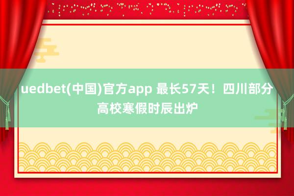 uedbet(中国)官方app 最长57天！四川部分高校寒假时辰出炉