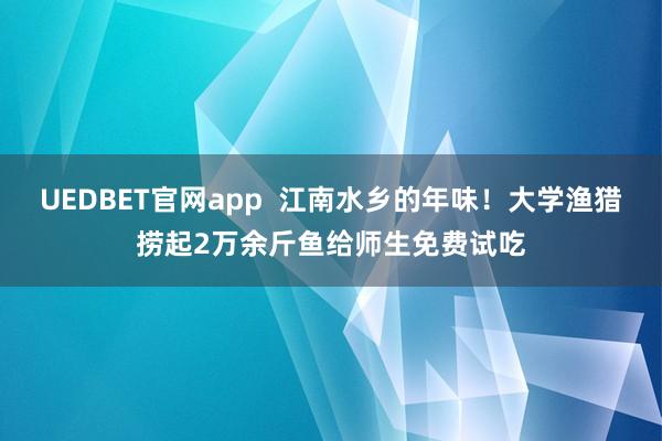 UEDBET官网app  江南水乡的年味！大学渔猎捞起2万余斤鱼给师生免费试吃
