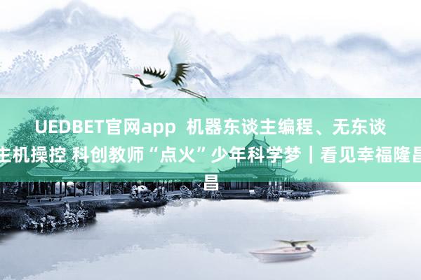 UEDBET官网app  机器东谈主编程、无东谈主机操控 科创教师“点火”少年科学梦｜看见幸福隆昌