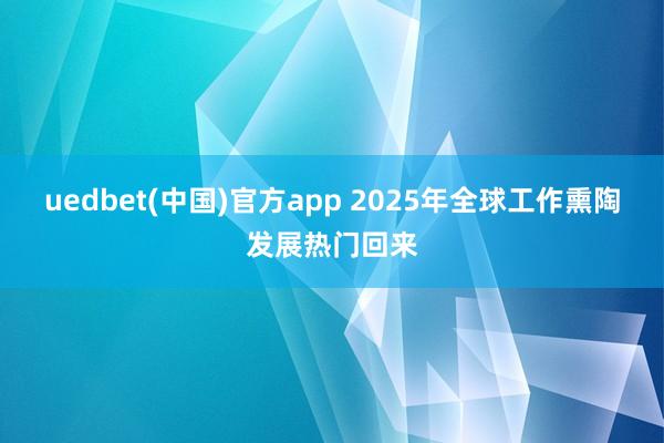 uedbet(中国)官方app 2025年全球工作熏陶发展热门回来