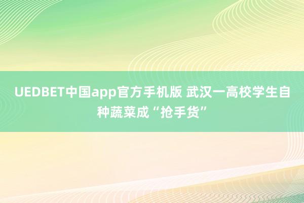 UEDBET中国app官方手机版 武汉一高校学生自种蔬菜成“抢手货”