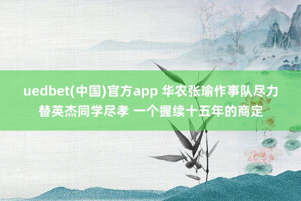 uedbet(中国)官方app 华农张瑜作事队尽力替英杰同学尽孝 一个握续十五年的商定