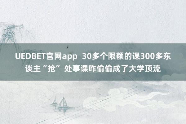 UEDBET官网app  30多个限额的课300多东谈主“抢” 处事课咋偷偷成了大学顶流