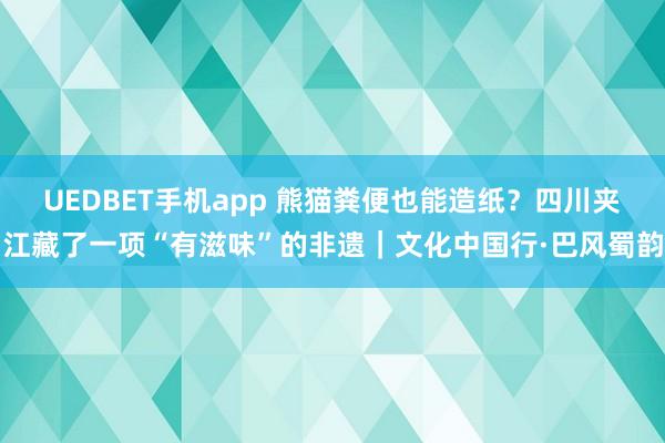 UEDBET手机app 熊猫粪便也能造纸？四川夹江藏了一项“有滋味”的非遗｜文化中国行·巴风蜀韵