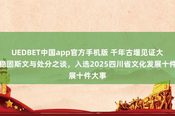UEDBET中国app官方手机版 千年古堰见证大国的稳固斯文与处分之谈，入选2025四川省文化发展十件大事