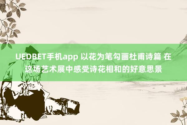 UEDBET手机app 以花为笔勾画杜甫诗篇 在这场艺术展中感受诗花相和的好意思景