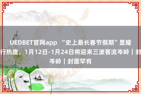 UEDBET官网app  “史上最长春节假期”显耀拉升旅行热度，1月12日-1月24日将迎来三波客流岑岭｜封面罕有