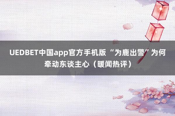 UEDBET中国app官方手机版 “为鹿出警”为何牵动东谈主心（暖闻热评）