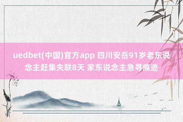 uedbet(中国)官方app 四川安岳91岁老东说念主赶集失联8天 家东说念主急寻痕迹