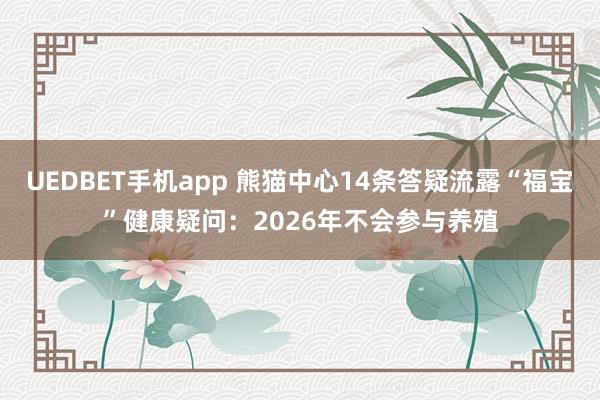 UEDBET手机app 熊猫中心14条答疑流露“福宝”健康疑问：2026年不会参与养殖