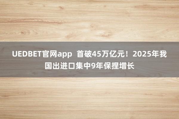 UEDBET官网app  首破45万亿元！2025年我国出进口集中9年保捏增长