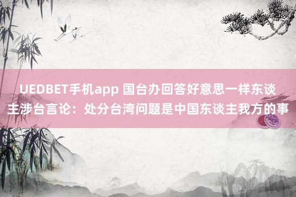 UEDBET手机app 国台办回答好意思一样东谈主涉台言论：处分台湾问题是中国东谈主我方的事