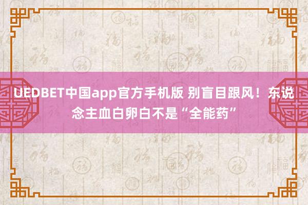 UEDBET中国app官方手机版 别盲目跟风！东说念主血白卵白不是“全能药”