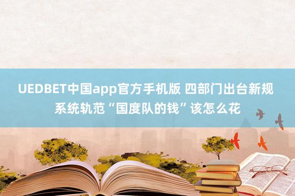 UEDBET中国app官方手机版 四部门出台新规 系统轨范“国度队的钱”该怎么花