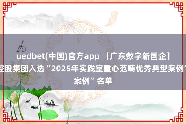 uedbet(中国)官方app 【广东数字新国企】广新控股集团入选“2025年实践室重心范畴优秀典型案例”名单