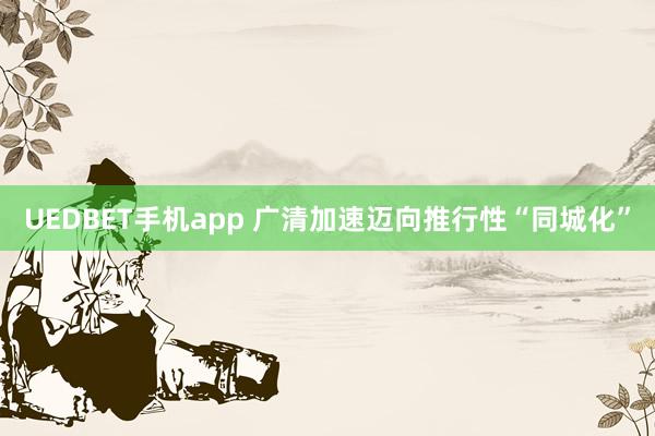 UEDBET手机app 广清加速迈向推行性“同城化”