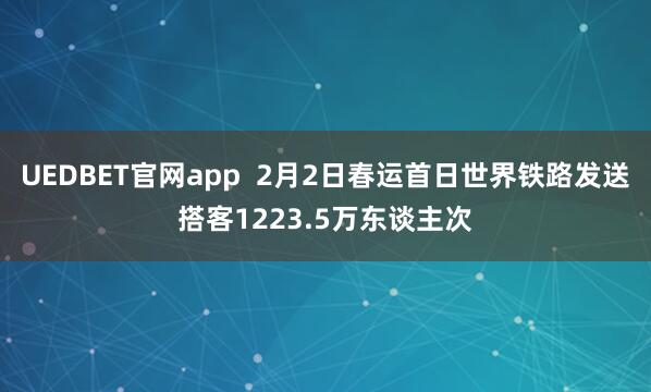 UEDBET官网app  2月2日春运首日世界铁路发送搭客1223.5万东谈主次