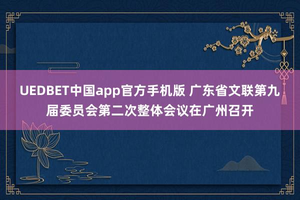 UEDBET中国app官方手机版 广东省文联第九届委员会第二次整体会议在广州召开