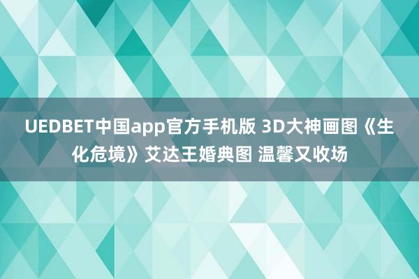 UEDBET中国app官方手机版 3D大神画图《生化危境》艾达王婚典图 温馨又收场