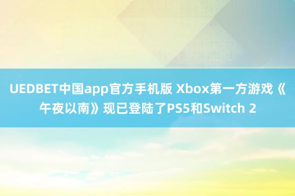 UEDBET中国app官方手机版 Xbox第一方游戏《午夜以南》现已登陆了PS5和Switch 2