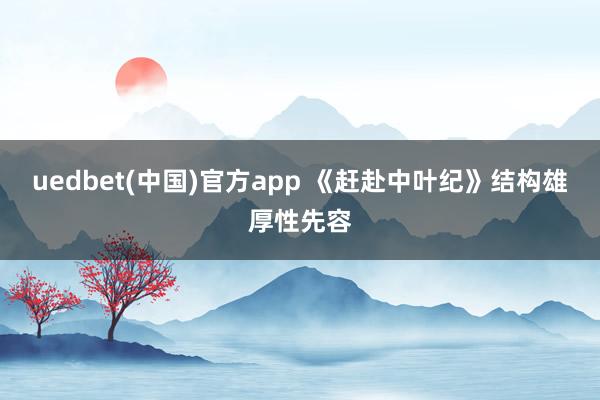 uedbet(中国)官方app 《赶赴中叶纪》结构雄厚性先容