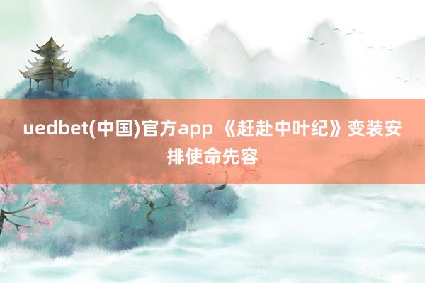 uedbet(中国)官方app 《赶赴中叶纪》变装安排使命先容