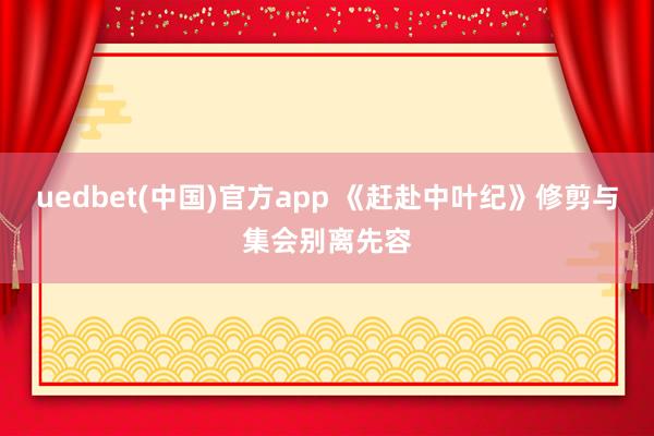 uedbet(中国)官方app 《赶赴中叶纪》修剪与集会别离先容