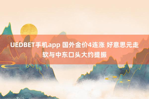 UEDBET手机app 国外金价4连涨 好意思元走软与中东口头大约提振