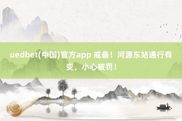 uedbet(中国)官方app 戒备！河源东站通行有变，小心被罚！