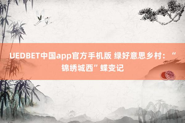 UEDBET中国app官方手机版 绿好意思乡村：“锦绣城西”蝶变记