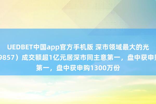 UEDBET中国app官方手机版 深市领域最大的光伏ETF（159857）成交额超1亿元居深市同主意第一，盘中获申购1300万份