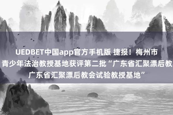UEDBET中国app官方手机版 捷报！梅州市梅江区“晨曦树”青少年法治教授基地获评第二批“广东省汇聚漂后教会试验教授基地”