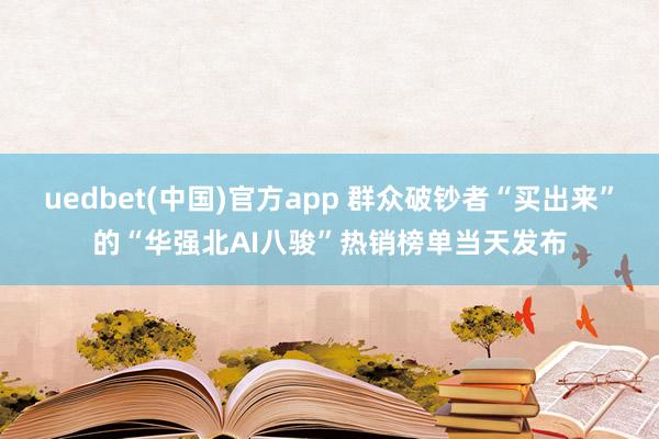 uedbet(中国)官方app 群众破钞者“买出来”的“华强北AI八骏”热销榜单当天发布