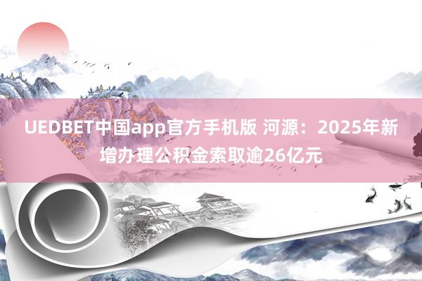 UEDBET中国app官方手机版 河源：2025年新增办理公积金索取逾26亿元
