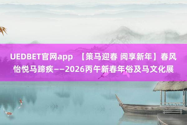 UEDBET官网app  【策马迎春 阅享新年】春风怡悦马蹄疾——2026丙午新春年俗及马文化展