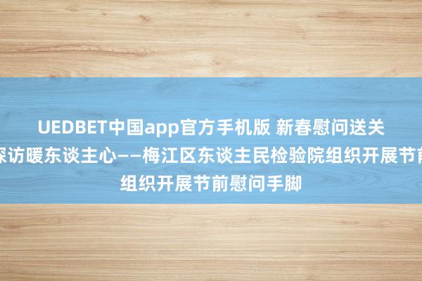UEDBET中国app官方手机版 新春慰问送关怀，暖和探访暖东谈主心——梅江区东谈主民检验院组织开展节前慰问手脚
