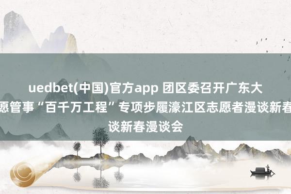 uedbet(中国)官方app 团区委召开广东大学生志愿管事“百千万工程”专项步履濠江区志愿者漫谈新春漫谈会