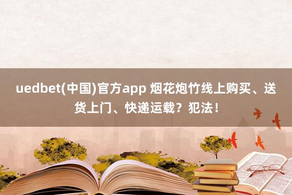 uedbet(中国)官方app 烟花炮竹线上购买、送货上门、快递运载？犯法！