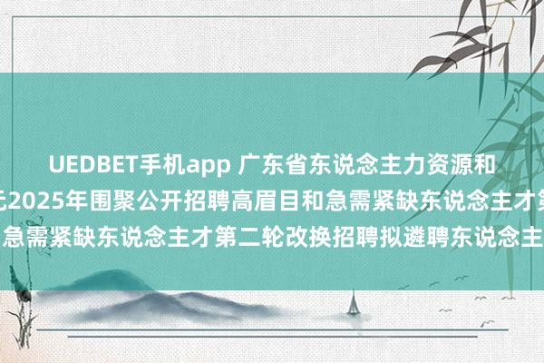 UEDBET手机app 广东省东说念主力资源和社会保险厅所属功绩单元2025年围聚公开招聘高眉目和急需紧缺东说念主才第二轮改换招聘拟遴聘东说念主员公示