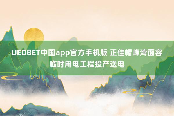 UEDBET中国app官方手机版 正佳帽峰湾面容临时用电工程投产送电