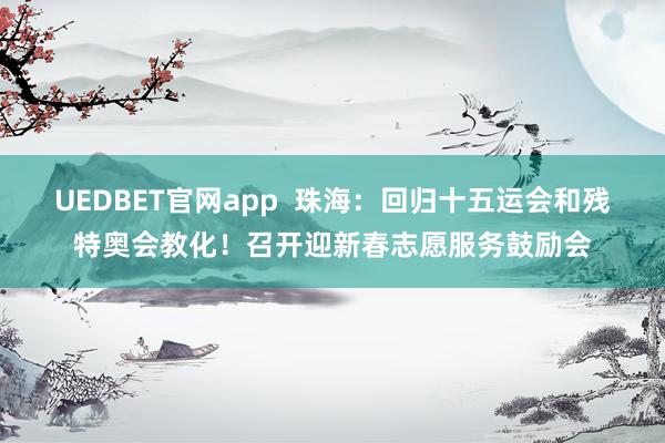 UEDBET官网app  珠海：回归十五运会和残特奥会教化！召开迎新春志愿服务鼓励会