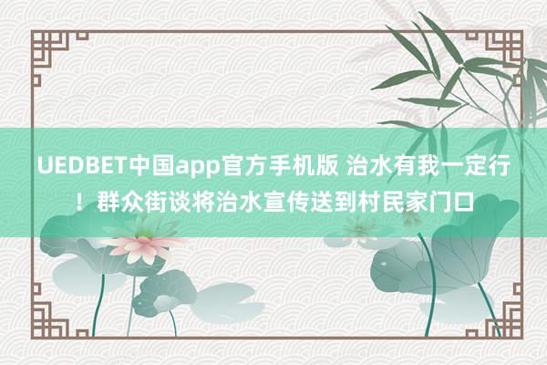 UEDBET中国app官方手机版 治水有我一定行！群众街谈将治水宣传送到村民家门口